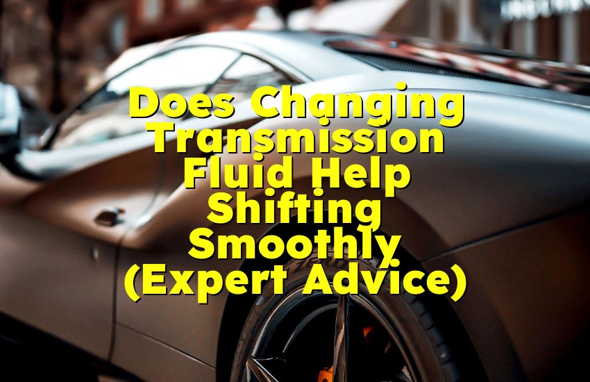 Does Changing Transmission Fluid Help Shifting Smoothly (Expert Advice)