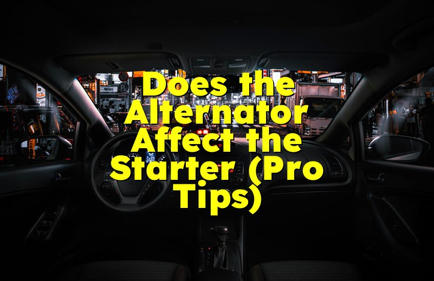 Does the Alternator Affect the Starter (Pro Tips)