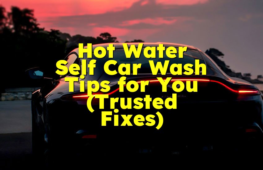 Hot Water Self Car Wash Tips for You (Trusted Fixes)