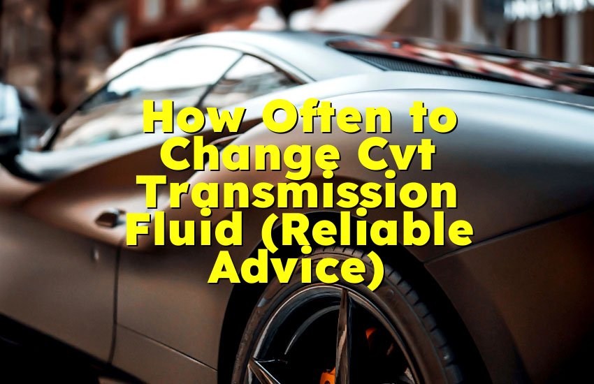 How Often to Change Cvt Transmission Fluid (Reliable Advice)