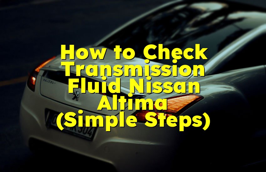 How to Check Transmission Fluid Nissan Altima (Simple Steps)