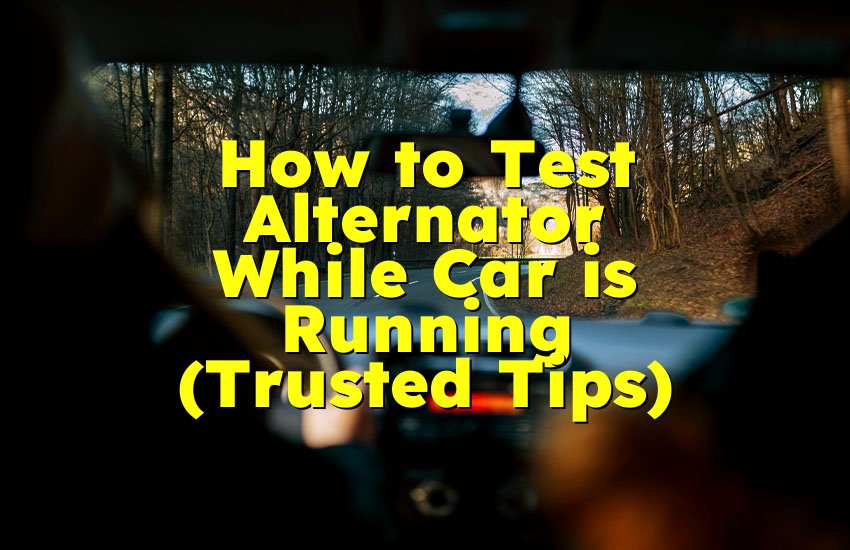 How to Test Alternator While Car is Running (Trusted Tips)