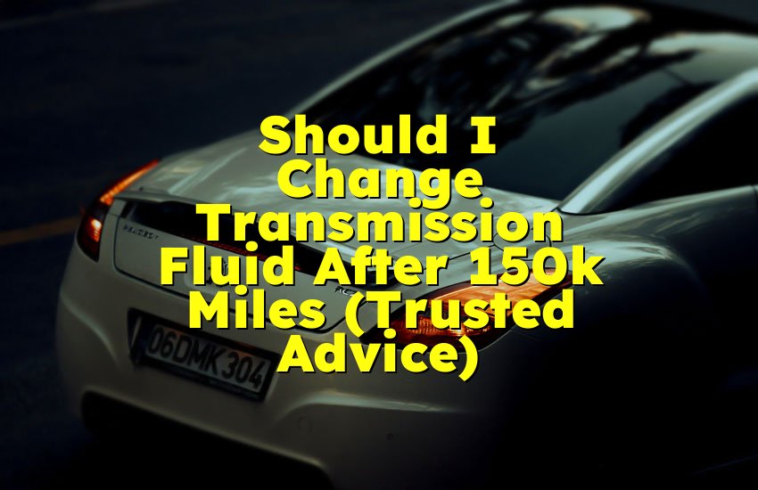 Should I Change Transmission Fluid After 150k Miles (Trusted Advice)