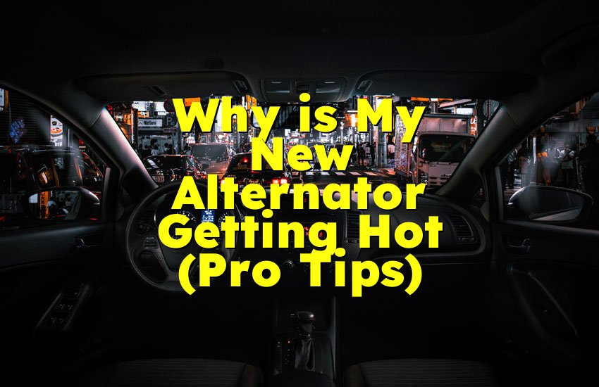 Why is My New Alternator Getting Hot (Pro Tips)