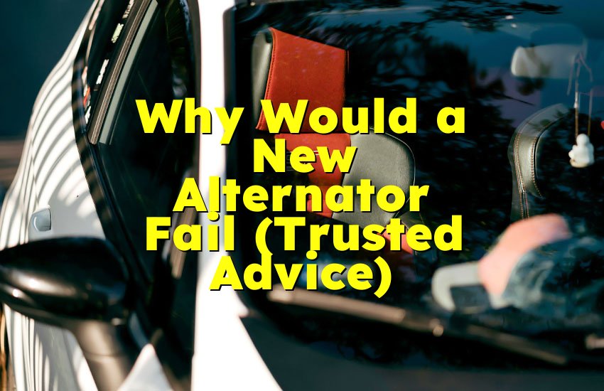 Why Would a New Alternator Fail (Trusted Advice)